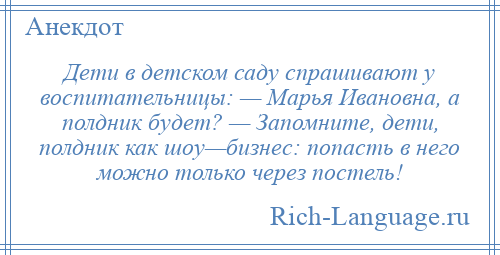 
    Дети в детском саду спрашивают у воспитательницы: — Марья Ивановна, а полдник будет? — Запомните, дети, полдник как шоу—бизнес: попасть в него можно только через постель!