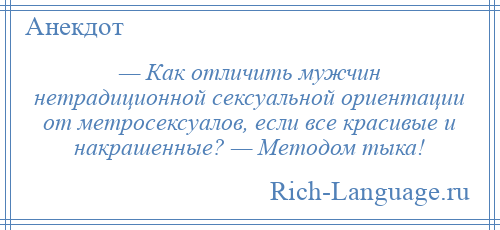 
    — Как отличить мужчин нетрадиционной сексуальной ориентации от метросексуалов, если все красивые и накрашенные? — Методом тыка!
