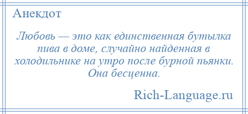 
    Любовь — это как единственная бутылка пива в доме, случайно найденная в холодильнике на утро после бурной пьянки. Она бесценна.