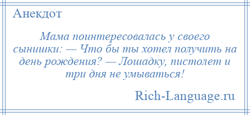
    Мама поинтересовалась у своего сынишки: — Что бы ты хотел получить на день рождения? — Лошадку, пистолет и три дня не умываться!