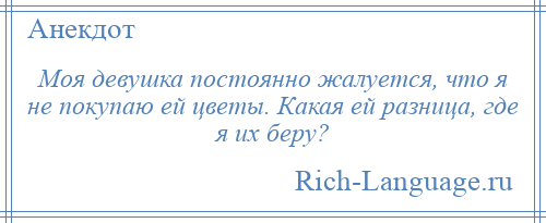 
    Моя девушка постоянно жалуется, что я не покупаю ей цветы. Какая ей разница, где я их беру?