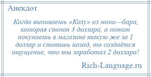 
    Когда выпиваешь «Колу» из мини—бара, которая стоит 3 доллара, а потом покупаешь в магазине такую же за 1 доллар и ставишь назад, то создаётся ощущение, что ты заработал 2 доллара!