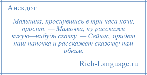 
    Малышка, проснувшись в три часа ночи, просит: — Мамочка, ну расскажи какую—нибудь сказку. — Сейчас, придет наш папочка и расскажет сказочку нам обеим.