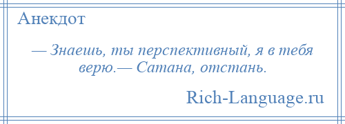 
    — Знаешь, ты перспективный, я в тебя верю.— Сатана, отстань.