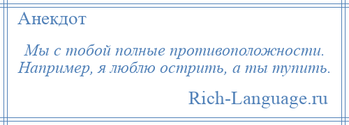 
    Мы с тобой полные противоположности. Например, я люблю острить, а ты тупить.