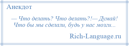 
    — Что делать? Что делать?!— Думай! Что бы мы сделали, будь у нас мозги...