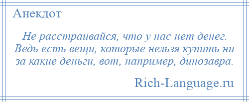 
    Не расстраивайся, что у нас нет денег. Ведь есть вещи, которые нельзя купить ни за какие деньги, вот, например, динозавра.