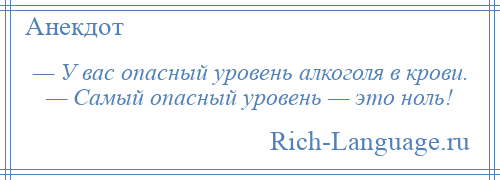 
    — У вас опасный уровень алкоголя в крови. — Самый опасный уровень — это ноль!