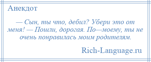 
    — Сын, ты что, дебил? Убери это от меня! — Пошли, дорогая. По—моему, ты не очень понравилась моим родителям.