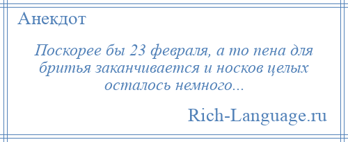 
    Поскорее бы 23 февраля, а то пена для бритья заканчивается и носков целых осталось немного...