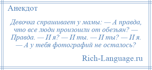 
    Девочка спрашивает у мамы: — А правда, что все люди произошли от обезьян? — Правда. — И я? — И ты. — И ты? — И я. — А у тебя фотографий не осталось?