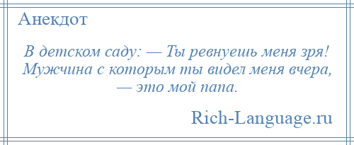 
    В детском саду: — Ты ревнуешь меня зря! Мужчина с которым ты видел меня вчера, — это мой папа.