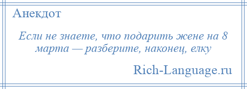 
    Если не знаете, что подарить жене на 8 марта — разберите, наконец, елку