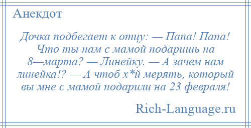 
    Дочка подбегает к отцу: — Папа! Папа! Что ты нам с мамой подаришь на 8—марта? — Линейку. — А зачем нам линейка!? — А чтоб х*й мерять, который вы мне с мамой подарили на 23 февраля!