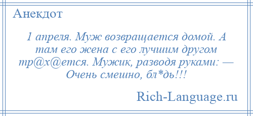 
    1 апреля. Муж возвращается домой. А там его жена с его лучшим другом тр@х@ется. Мужик, разводя руками: — Очень смешно, бл*дь!!!