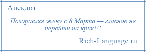 
    Поздравляя жену с 8 Марта — главное не перейти на крик!!!