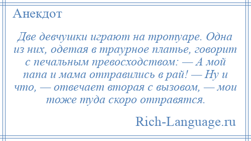 
    Две девчушки играют на тротуаре. Одна из них, одетая в траурное платье, говорит с печальным превосходством: — А мой папа и мама отправились в рай! — Ну и что, — отвечает вторая с вызовом, — мои тоже туда скоро отправятся.