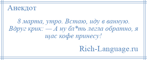
    8 марта, утро. Встаю, иду в ванную. Вдруг крик: — А ну бл*ть легла обратно, я щас кофе принесу!