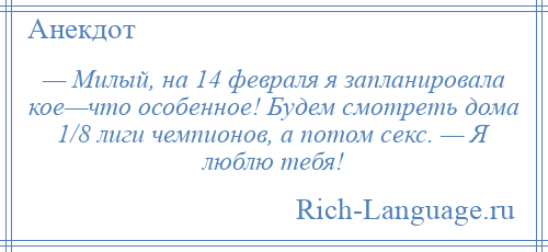 
    — Милый, на 14 февраля я запланировала кое—что особенное! Будем смотреть дома 1/8 лиги чемпионов, а потом секс. — Я люблю тебя!