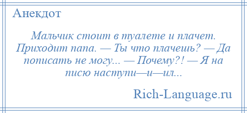 
    Мальчик стоит в туалете и плачет. Приходит папа. — Ты что плачешь? — Да пописать не могу... — Почему?! — Я на писю наступи—и—ил...