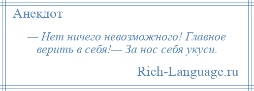 
    — Нет ничего невозможного! Главное верить в себя!— За нос себя укуси.