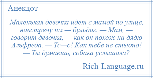 
    Маленькая девочка идет с мамой по улице, навстречу им — бульдог. — Мам, — говорит девочка, — как он похож на дядю Альфреда. — Тс—с! Как тебе не стыдно! — Ты думаешь, собака услышала?