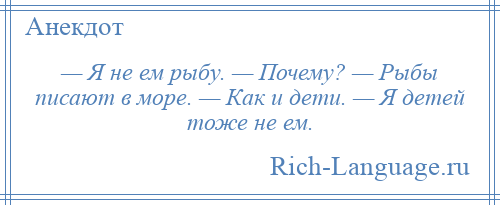 
    — Я не ем рыбу. — Почему? — Рыбы писают в море. — Как и дети. — Я детей тоже не ем.