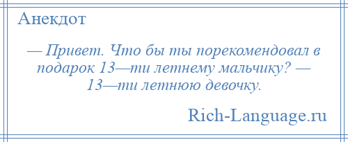 
    — Привет. Что бы ты порекомендовал в подарок 13—ти летнему мальчику? — 13—ти летнюю девочку.