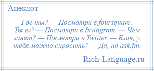 
    — Где ты? — Посмотри в foursquare. — Ты ел? — Посмотри в Instagram. — Чем занят? — Посмотри в Twitter. — Блин, у тебя можно спросить? — Да, на ask.fm.