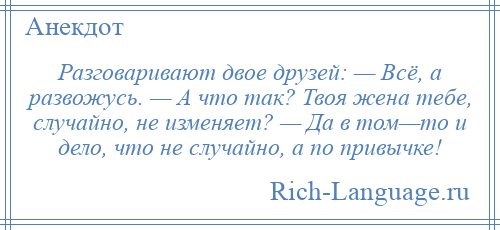 
    Разговаривают двое друзей: — Всё, а развожусь. — А что так? Твоя жена тебе, случайно, не изменяет? — Да в том—то и дело, что не случайно, а по привычке!