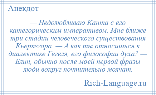 
    — Недолюбливаю Канта с его категорическим императивом. Мне ближе три стадии человеческого существования Кьеркегора. — А как ты относишься к диалектике Гегеля, его философии духа? — Блин, обычно после моей первой фразы люди вокруг почтительно молчат.