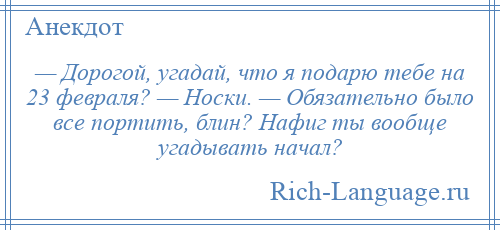 
    — Дорогой, угадай, что я подарю тебе на 23 февраля? — Носки. — Обязательно было все портить, блин? Нафиг ты вообще угадывать начал?