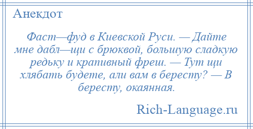 
    Фаст—фуд в Киевской Руси. — Дайте мне дабл—щи с брюквой, большую сладкую редьку и крапивный фреш. — Тут щи хлябать будете, али вам в бересту? — В бересту, окаянная.