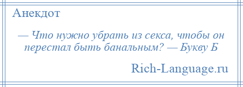 
    — Что нужно убрать из секса, чтобы он перестал быть банальным? — Букву Б