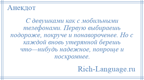 
    С девушками как с мобильными телефонами. Первую выбираешь подороже, покруче и понавороченее. Но с каждой вновь утерянной берешь что—нибудь надежное, попроще и поскромнее.
