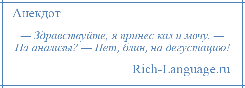 
    — Здравствуйте, я принес кал и мочу. — На анализы? — Нет, блин, на дегустацию!