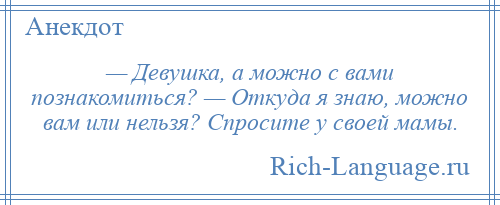 
    — Девушка, а можно с вами познакомиться? — Откуда я знаю, можно вам или нельзя? Спросите у своей мамы.