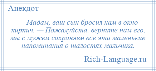 
    — Мадам, ваш сын бросил нам в окно кирпич. — Пожалуйста, верните нам его, мы с мужем сохраняем все эти маленькие напоминания о шалостях мальчика.