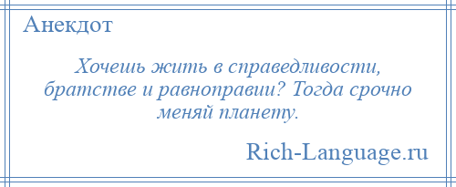 
    Хочешь жить в справедливости, братстве и равноправии? Тогда срочно меняй планету.