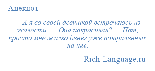 
    — А я со своей девушкой встречаюсь из жалости. — Она некрасивая? — Нет, просто мне жалко денег уже потраченных на неё.