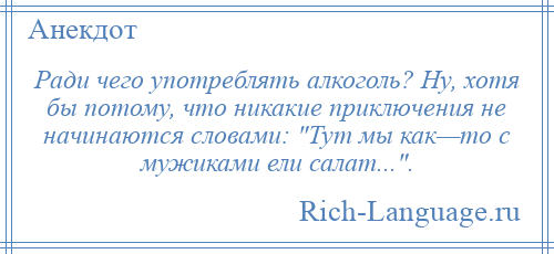 
    Ради чего употреблять алкоголь? Ну, хотя бы потому, что никакие приключения не начинаются словами: Тут мы как—то с мужиками ели салат... .