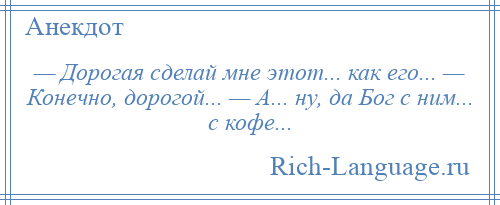 
    — Дорогая сделай мне этот... как его... — Конечно, дорогой... — А... ну, да Бог с ним... с кофе...