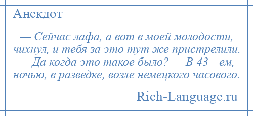 
    — Сейчас лафа, а вот в моей молодости, чихнул, и тебя за это тут же пристрелили. — Да когда это такое было? — В 43—ем, ночью, в разведке, возле немецкого часового.