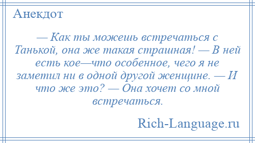 
    — Как ты можешь встречаться с Танькой, она же такая страшная! — В ней есть кое—что особенное, чего я не заметил ни в одной другой женщине. — И что же это? — Она хочет со мной встречаться.