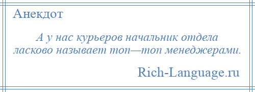 
    А у нас курьеров начальник отдела ласково называет топ—топ менеджерами.