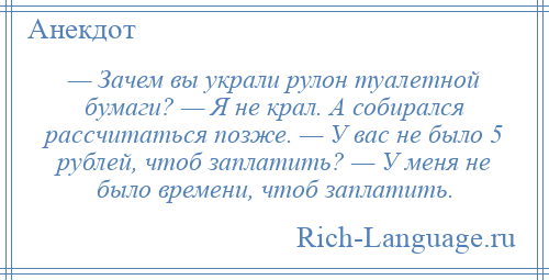 
    — Зачем вы украли рулон туалетной бумаги? — Я не крал. А собирался рассчитаться позже. — У вас не было 5 рублей, чтоб заплатить? — У меня не было времени, чтоб заплатить.