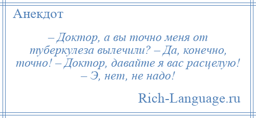 
    – Доктор, а вы точно меня от туберкулеза вылечили? – Да, конечно, точно! – Доктор, давайте я вас расцелую! – Э, нет, не надо!