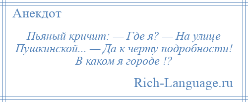 
    Пьяный кричит: — Где я? — На улице Пушкинской... — Да к черту подробности! В каком я городе !?