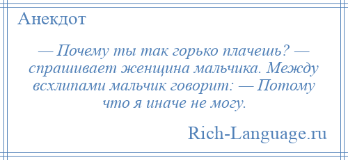 
    — Почему ты так горько плачешь? — спрашивает женщина мальчика. Между всхлипами мальчик говорит: — Потому что я иначе не могу.