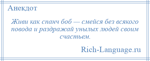 
    Живи как спанч боб — смейся без всякого повода и раздражай унылых людей своим счастьем.